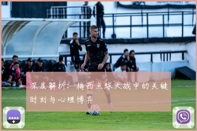 深度解析：梅西点球大战中的关键时刻与心理博弈