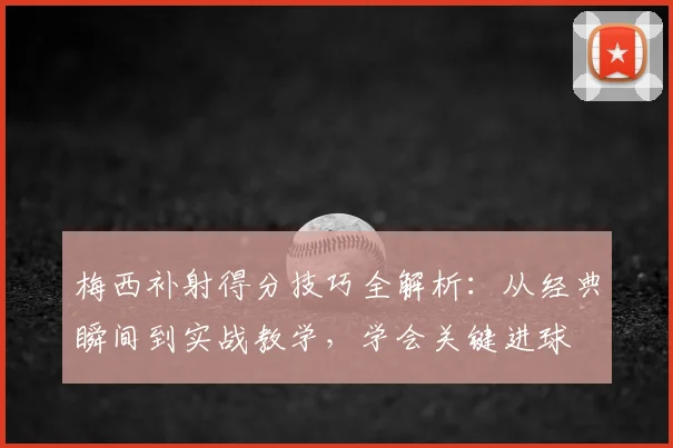 梅西补射得分技巧全解析：从经典瞬间到实战教学，学会关键进球