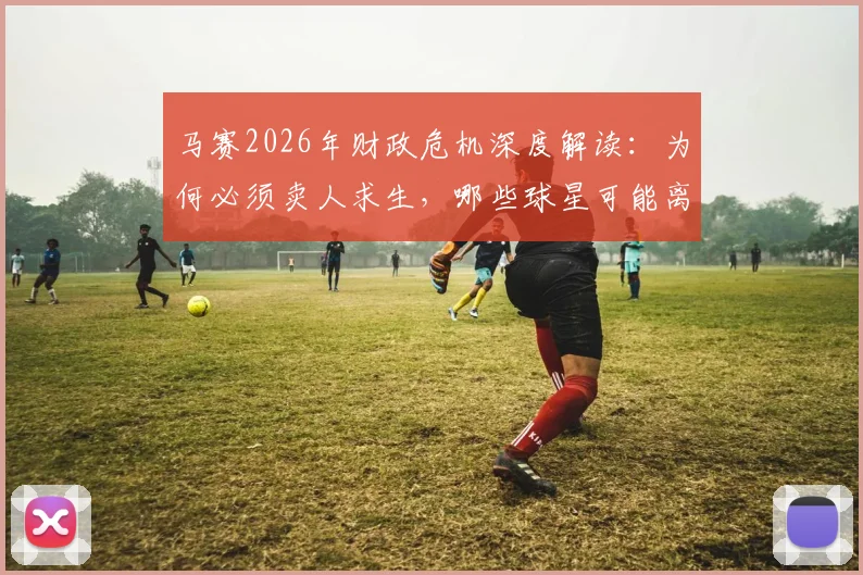 马赛2026年财政危机深度解读：为何必须卖人求生，哪些球星可能离队？