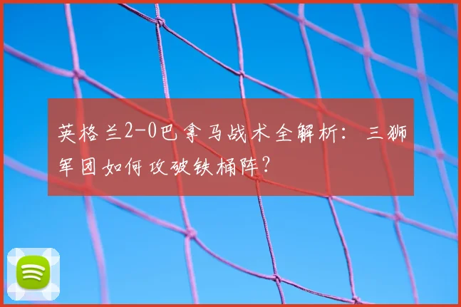英格兰2-0巴拿马战术全解析：三狮军团如何攻破铁桶阵？