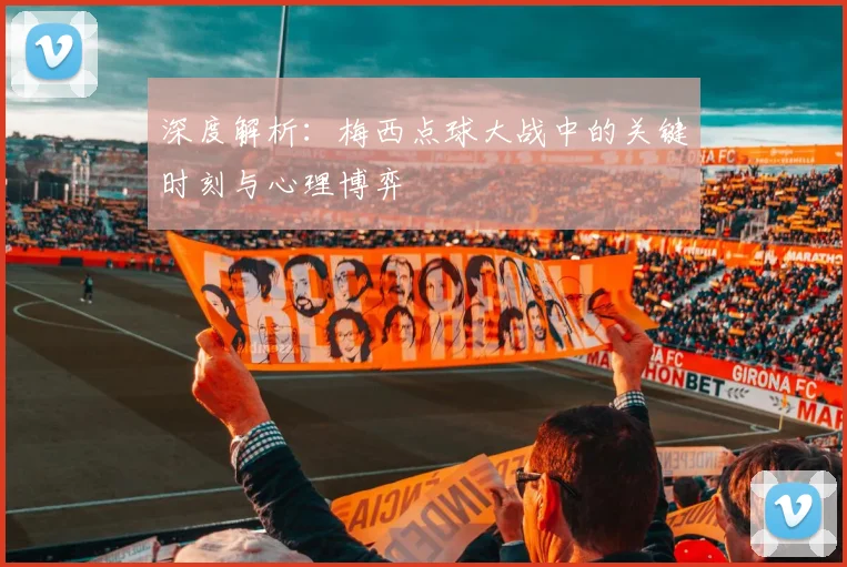 深度解析：梅西点球大战中的关键时刻与心理博弈