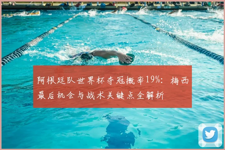 阿根廷队世界杯夺冠概率19%：梅西最后机会与战术关键点全解析