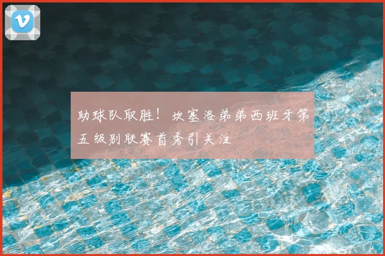 助球队取胜！坎塞洛弟弟西班牙第五级别联赛首秀引关注