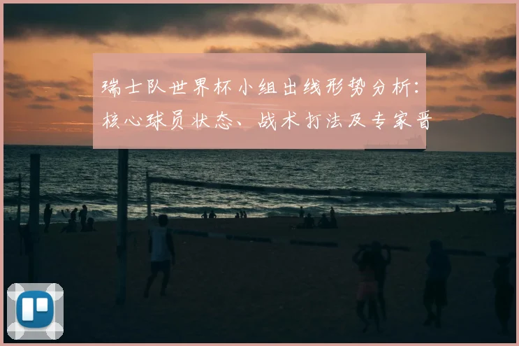 瑞士队世界杯小组出线形势分析：核心球员状态、战术打法及专家晋级预测